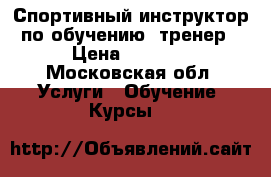 Спортивный инструктор по обучению, тренер › Цена ­ 1 500 - Московская обл. Услуги » Обучение. Курсы   